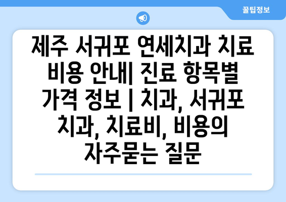 제주 서귀포 연세치과 치료 비용 안내| 진료 항목별 가격 정보 | 치과, 서귀포 치과, 치료비, 비용