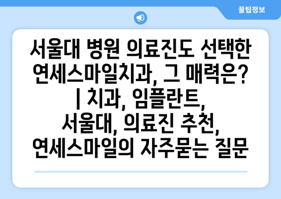 서울대 병원 의료진도 선택한 연세스마일치과, 그 매력은? | 치과, 임플란트, 서울대, 의료진 추천, 연세스마일