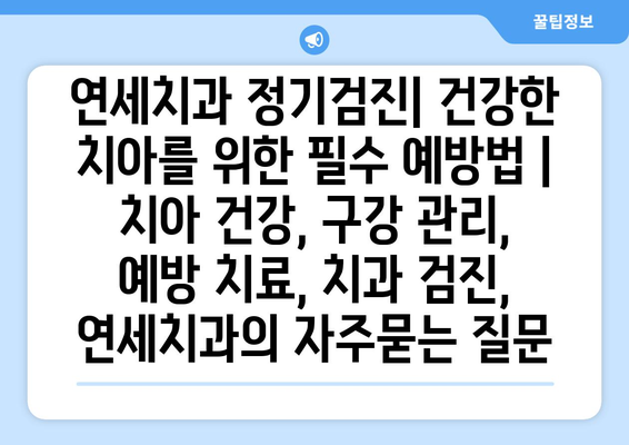 연세치과 정기검진| 건강한 치아를 위한 필수 예방법 | 치아 건강, 구강 관리, 예방 치료, 치과 검진, 연세치과