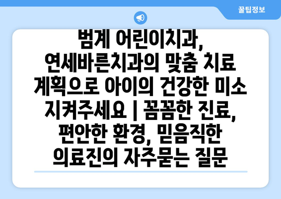 범계 어린이치과, 연세바른치과의 맞춤 치료 계획으로 아이의 건강한 미소 지켜주세요 | 꼼꼼한 진료, 편안한 환경, 믿음직한 의료진