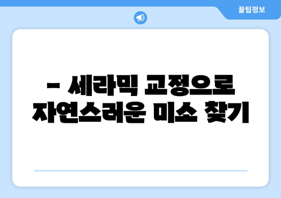 목동 연세바로치과에서 안심하고 시작하는 교정 치료 | 목동, 연세바로치과, 교정, 치아교정, 투명교정, 세라믹교정