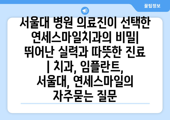 서울대 병원 의료진이 선택한 연세스마일치과의 비밀| 뛰어난 실력과 따뜻한 진료 | 치과, 임플란트, 서울대, 연세스마일