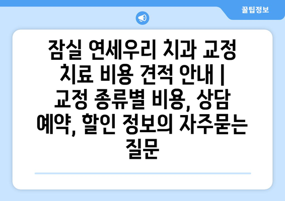 잠실 연세우리 치과 교정 치료 비용 견적 안내 | 교정 종류별 비용, 상담 예약, 할인 정보