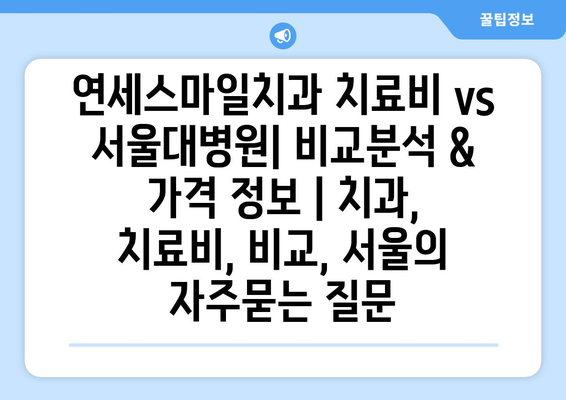 연세스마일치과 치료비 vs 서울대병원| 비교분석 & 가격 정보 | 치과, 치료비, 비교, 서울