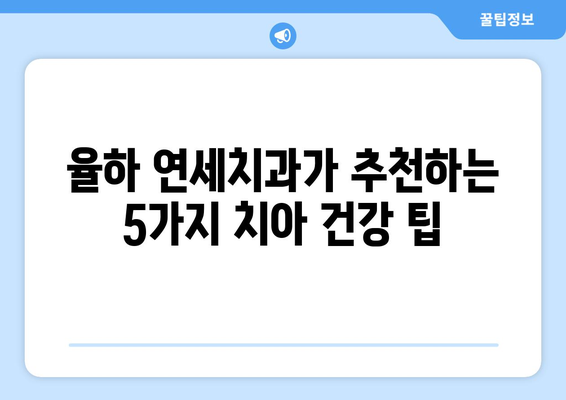 율하 연세치과에서 깨끗한 치아를 위한 5가지 팁 | 치아 건강, 율하 치과, 구강 관리