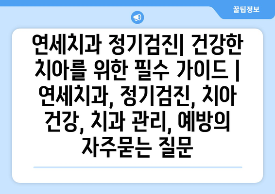 연세치과 정기검진| 건강한 치아를 위한 필수 가이드 | 연세치과, 정기검진, 치아 건강, 치과 관리, 예방