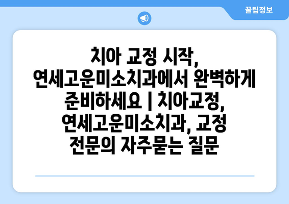 치아 교정 시작, 연세고운미소치과에서 완벽하게 준비하세요 | 치아교정, 연세고운미소치과, 교정 전문