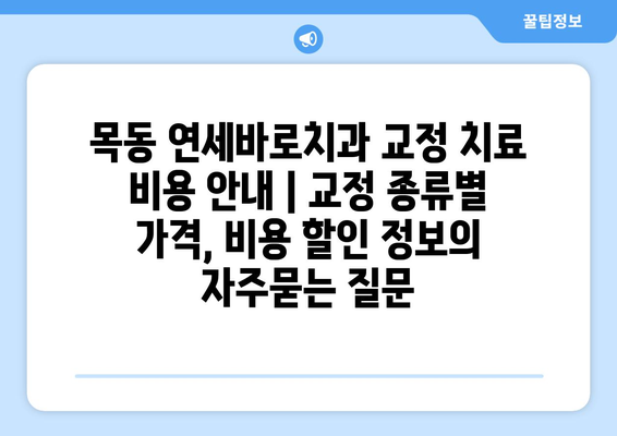 목동 연세바로치과 교정 치료 비용 안내 | 교정 종류별 가격, 비용 할인 정보