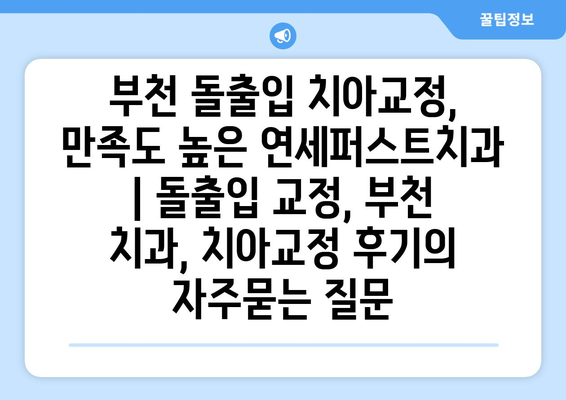 부천 돌출입 치아교정, 만족도 높은 연세퍼스트치과 | 돌출입 교정, 부천 치과, 치아교정 후기