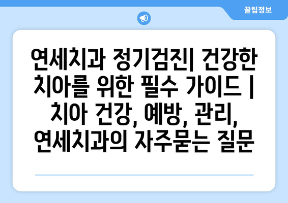 연세치과 정기검진| 건강한 치아를 위한 필수 가이드 | 치아 건강, 예방, 관리, 연세치과