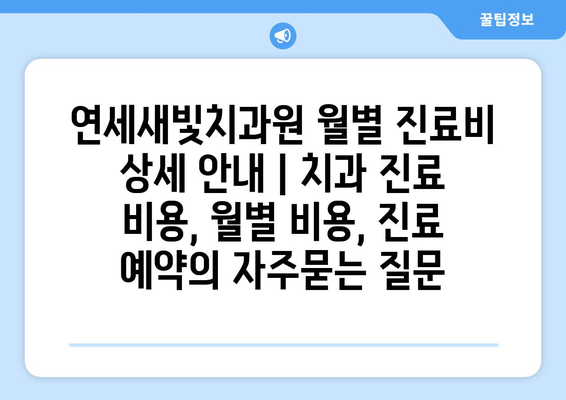 연세새빛치과원 월별 진료비 상세 안내 | 치과 진료 비용, 월별 비용, 진료 예약