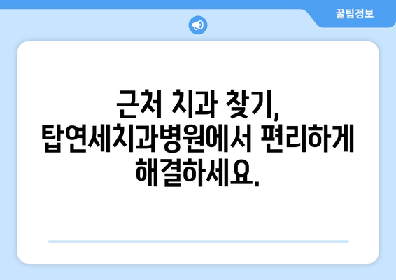 편안한 치과 치료, 탑연세치과병원에서 찾으세요 | 근처 치과, 믿을 수 있는 치과, 친절한 치과