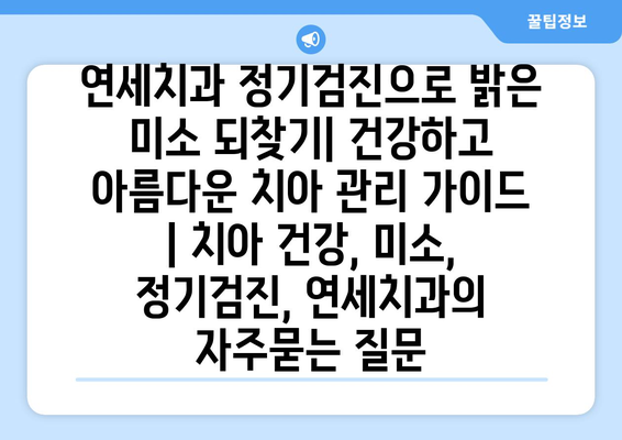 연세치과 정기검진으로 밝은 미소 되찾기| 건강하고 아름다운 치아 관리 가이드 | 치아 건강, 미소, 정기검진, 연세치과