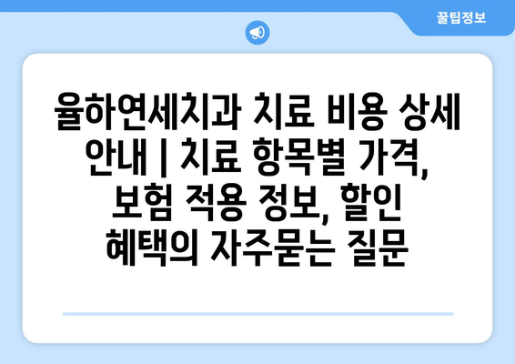 율하연세치과 치료 비용 상세 안내 | 치료 항목별 가격, 보험 적용 정보, 할인 혜택