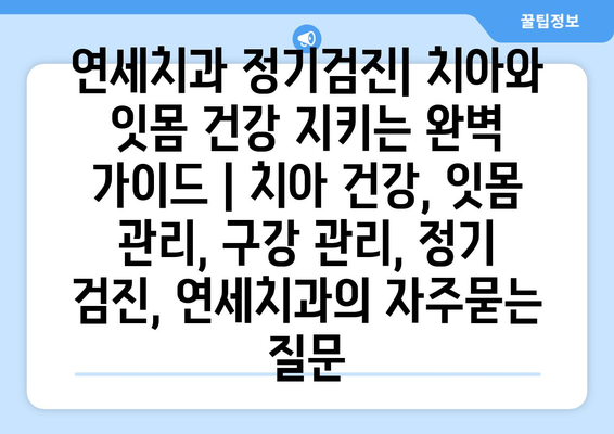 연세치과 정기검진| 치아와 잇몸 건강 지키는 완벽 가이드 | 치아 건강, 잇몸 관리, 구강 관리, 정기 검진, 연세치과