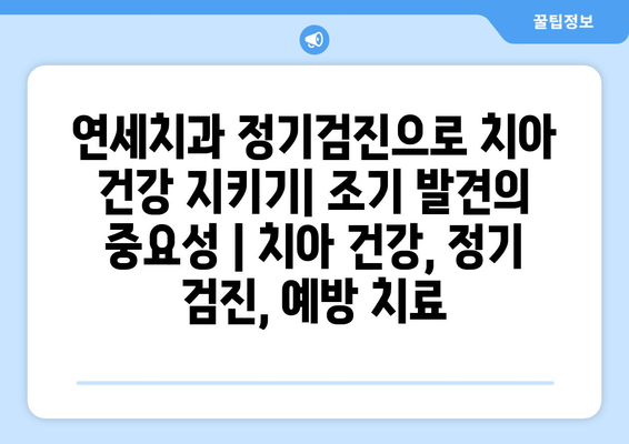 연세치과 정기검진으로 치아 건강 지키기| 조기 발견의 중요성 | 치아 건강, 정기 검진, 예방 치료