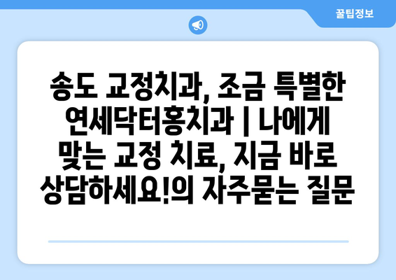 송도 교정치과, 조금 특별한 연세닥터홍치과 | 나에게 맞는 교정 치료, 지금 바로 상담하세요!