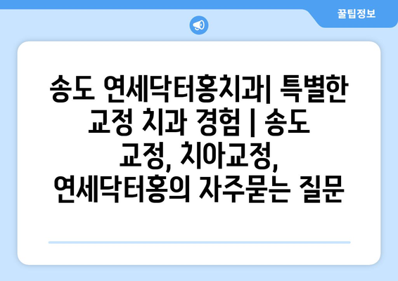 송도 연세닥터홍치과| 특별한 교정 치과 경험 | 송도 교정, 치아교정, 연세닥터홍