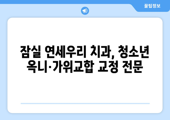 잠실 연세우리 치과에서 청소년 옥니, 가위교합 교정 해결하세요 | 잠실 교정, 청소년 교정, 옥니 교정, 가위교합 교정