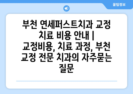 부천 연세퍼스트치과 교정 치료 비용 안내 | 교정비용, 치료 과정, 부천 교정 전문 치과