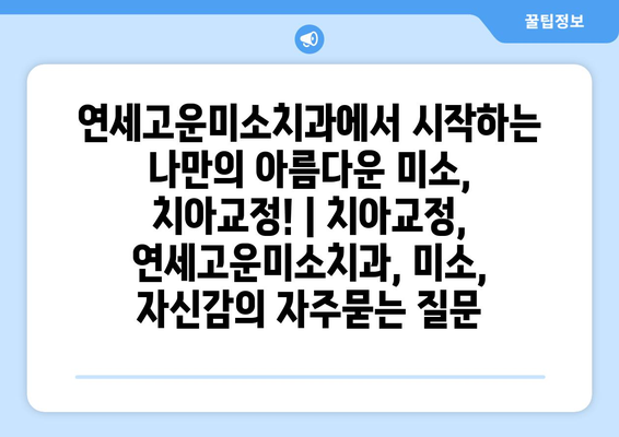 연세고운미소치과에서 시작하는 나만의 아름다운 미소, 치아교정! | 치아교정, 연세고운미소치과, 미소, 자신감