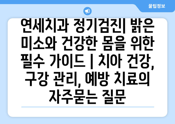 연세치과 정기검진| 밝은 미소와 건강한 몸을 위한 필수 가이드 | 치아 건강, 구강 관리, 예방 치료