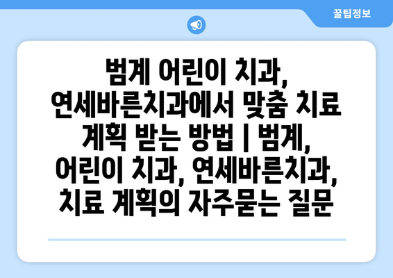 범계 어린이 치과, 연세바른치과에서 맞춤 치료 계획 받는 방법 | 범계, 어린이 치과, 연세바른치과, 치료 계획