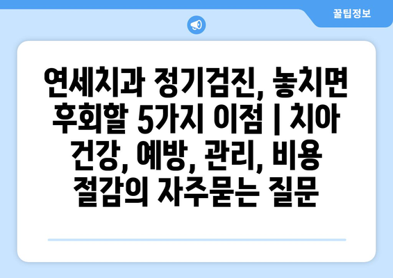 연세치과 정기검진, 놓치면 후회할 5가지 이점 | 치아 건강, 예방, 관리, 비용 절감