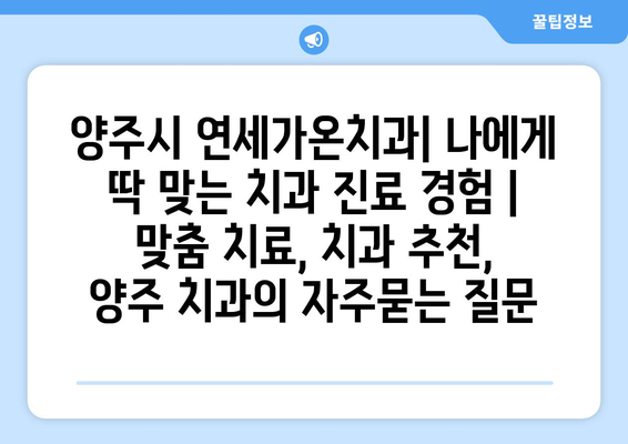 양주시 연세가온치과| 나에게 딱 맞는 치과 진료 경험 | 맞춤 치료, 치과 추천, 양주 치과