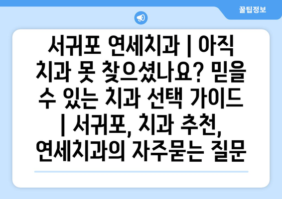 서귀포 연세치과 | 아직 치과 못 찾으셨나요? 믿을 수 있는 치과 선택 가이드 | 서귀포, 치과 추천, 연세치과