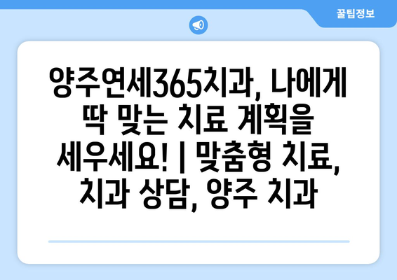 양주연세365치과, 나에게 딱 맞는 치료 계획을 세우세요! | 맞춤형 치료, 치과 상담, 양주 치과