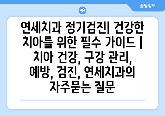 연세치과 정기검진| 건강한 치아를 위한 필수 가이드 | 치아 건강, 구강 관리, 예방, 검진, 연세치과