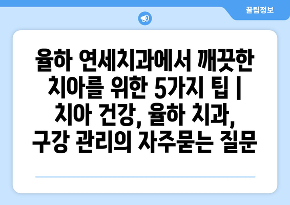 율하 연세치과에서 깨끗한 치아를 위한 5가지 팁 | 치아 건강, 율하 치과, 구강 관리