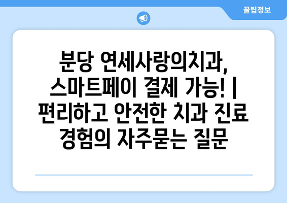 분당 연세사랑의치과, 스마트페이 결제 가능! | 편리하고 안전한 치과 진료 경험