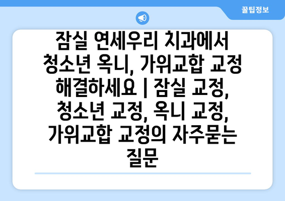 잠실 연세우리 치과에서 청소년 옥니, 가위교합 교정 해결하세요 | 잠실 교정, 청소년 교정, 옥니 교정, 가위교합 교정