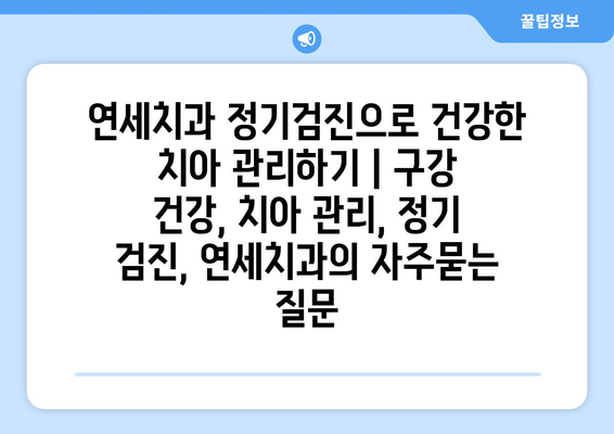 연세치과 정기검진으로 건강한 치아 관리하기 | 구강 건강, 치아 관리, 정기 검진, 연세치과