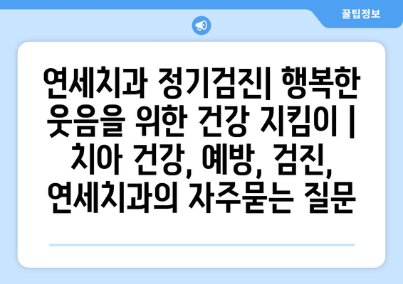 연세치과 정기검진| 행복한 웃음을 위한 건강 지킴이 | 치아 건강, 예방, 검진, 연세치과