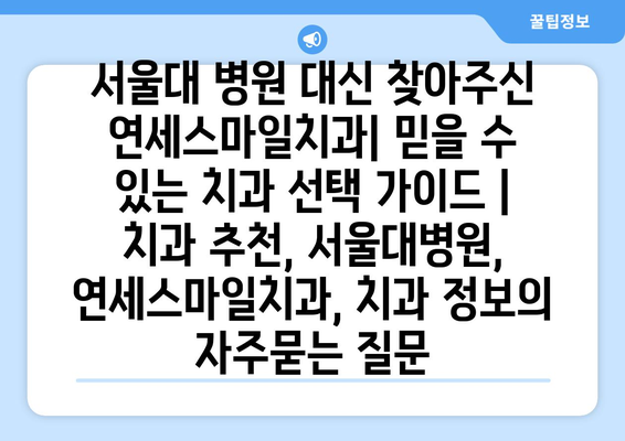 서울대 병원 대신 찾아주신 연세스마일치과| 믿을 수 있는 치과 선택 가이드 | 치과 추천, 서울대병원, 연세스마일치과, 치과 정보