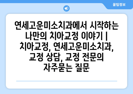 연세고운미소치과에서 시작하는 나만의 치아교정 이야기 | 치아교정, 연세고운미소치과, 교정 상담, 교정 전문