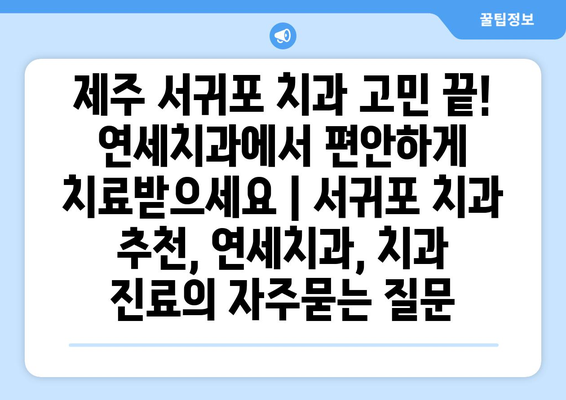 제주 서귀포 치과 고민 끝! 연세치과에서 편안하게 치료받으세요 | 서귀포 치과 추천, 연세치과, 치과 진료