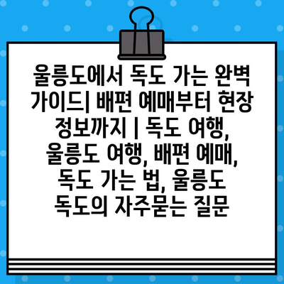 울릉도에서 독도 가는 완벽 가이드| 배편 예매부터 현장 정보까지 | 독도 여행, 울릉도 여행, 배편 예매, 독도 가는 법, 울릉도 독도