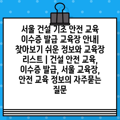 서울 건설 기초 안전 교육 이수증 발급 교육장 안내|  찾아보기 쉬운 정보와 교육장 리스트 | 건설 안전 교육, 이수증 발급, 서울 교육장, 안전 교육 정보