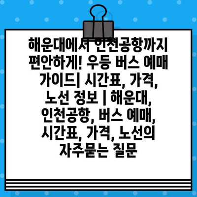 해운대에서 인천공항까지 편안하게! 우등 버스 예매 가이드| 시간표, 가격, 노선 정보 | 해운대, 인천공항, 버스 예매, 시간표, 가격, 노선