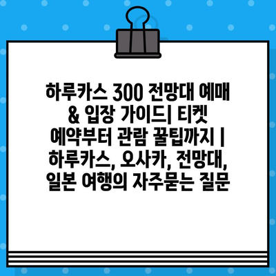 하루카스 300 전망대 예매 & 입장 가이드| 티켓 예약부터 관람 꿀팁까지 | 하루카스, 오사카, 전망대, 일본 여행