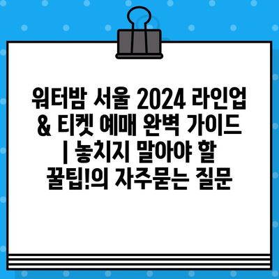 워터밤 서울 2024 라인업 & 티켓 예매 완벽 가이드 | 놓치지 말아야 할 꿀팁!