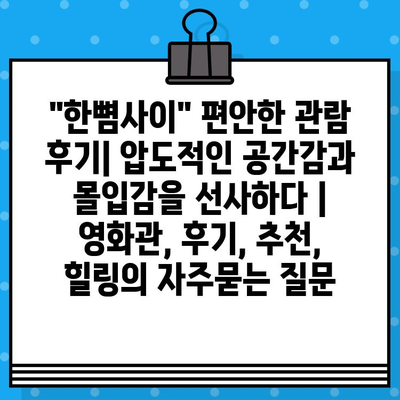 "한뼘사이" 편안한 관람 후기| 압도적인 공간감과 몰입감을 선사하다 | 영화관, 후기, 추천, 힐링