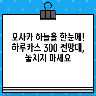 오사카 여행 필수 코스! 하루카스 300 전망대 입장권 예매 & 가는 법 | 일본 여행, 오사카 관광, 전망대, 하루카스 300, 입장권 예매, 교통 정보