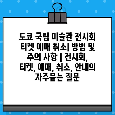 도쿄 국립 미술관 전시회 티켓 예매 취소| 방법 및 주의 사항 | 전시회, 티켓, 예매, 취소, 안내