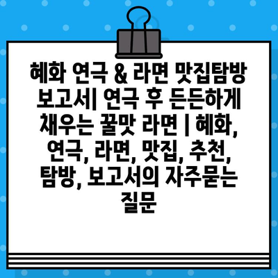 혜화 연극 & 라면 맛집탐방 보고서| 연극 후 든든하게 채우는 꿀맛 라면 | 혜화, 연극, 라면, 맛집, 추천, 탐방, 보고서