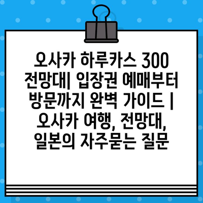 오사카 하루카스 300 전망대| 입장권 예매부터 방문까지 완벽 가이드 | 오사카 여행, 전망대, 일본